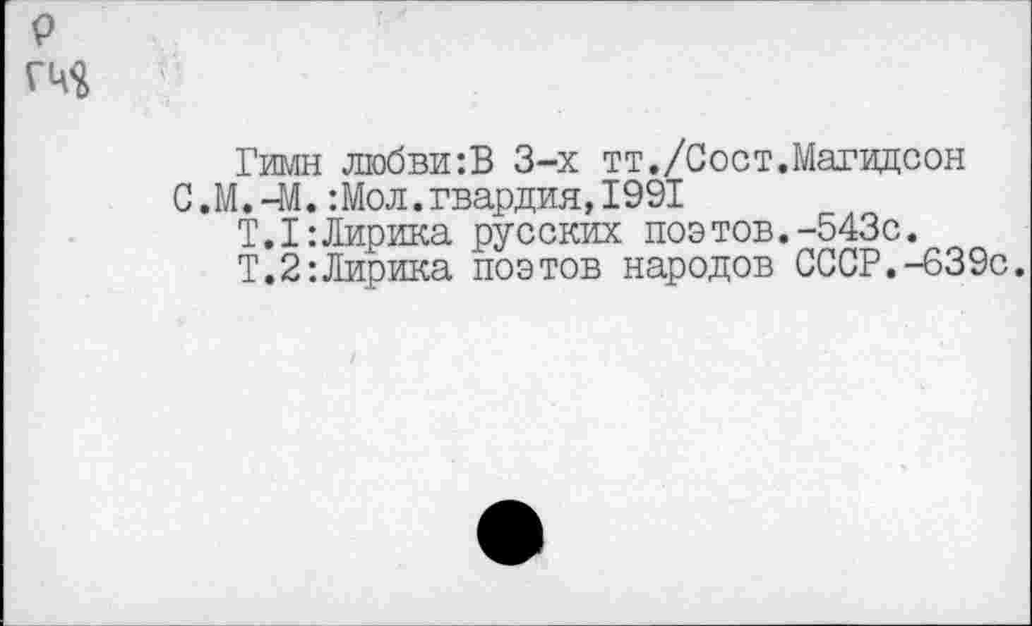 ﻿Гимн любви:В 3-х тт./Сост.Магидсон С.М.-М. :Мол.гвардия,1991
Т.1:Лирика русских поэтов.-543с.
Т.2:Лирика поэтов народов СССР.-639с.